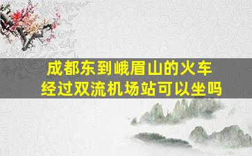 成都东到峨眉山的火车 经过双流机场站可以坐吗